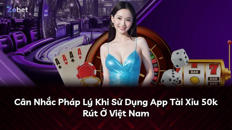 Cân Nhắc Pháp Lý Khi Sử Dụng App Tài Xỉu 50k Rút Ở Việt Nam