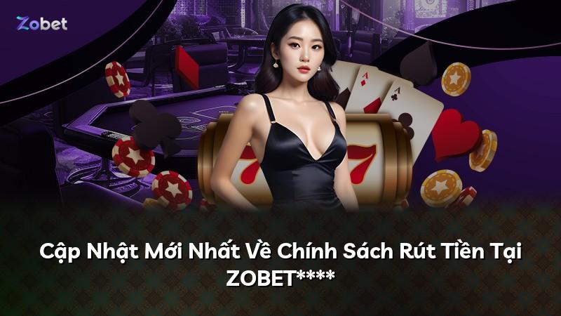Cập Nhật Mới Nhất Về Chính Sách Rút Tiền Tại ZOBET****