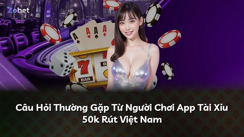 Câu Hỏi Thường Gặp Từ Người Chơi App Tài Xỉu 50k Rút Việt Nam