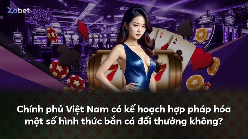 Chính phủ Việt Nam có kế hoạch hợp pháp hóa một số hình thức bắn cá đổi thưởng không?