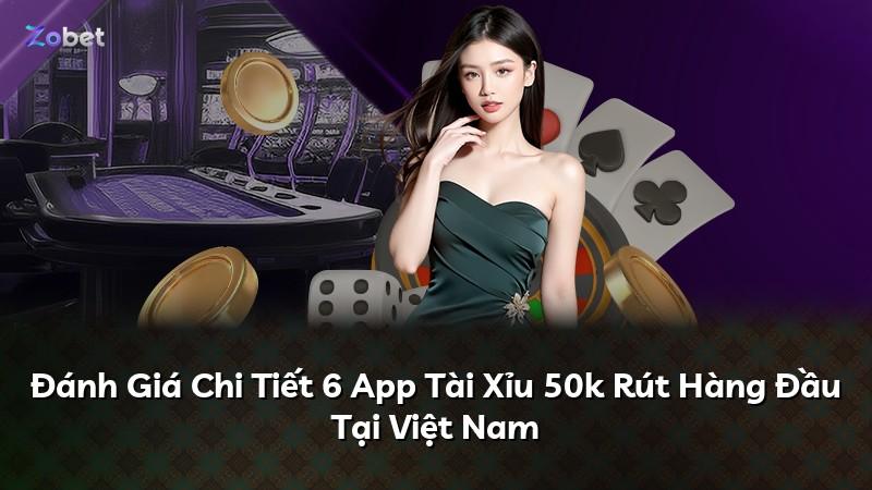 Đánh Giá Chi Tiết 6 App Tài Xỉu 50k Rút Hàng Đầu Tại Việt Nam
