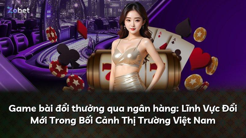 Game bài đổi thưởng qua ngân hàng: Lĩnh Vực Đổi Mới Trong Bối Cảnh Thị Trường Việt Nam