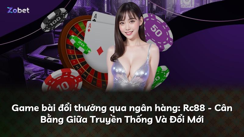 Game bài đổi thưởng qua ngân hàng: Rc88 - Cân Bằng Giữa Truyền Thống Và Đổi Mới