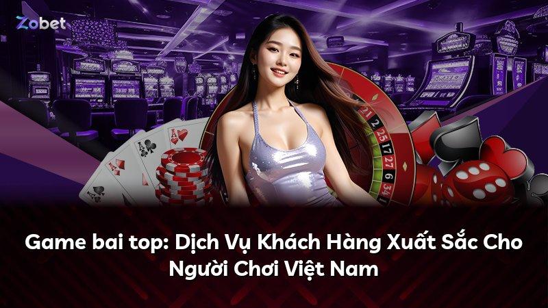 Game bai top: Dịch Vụ Khách Hàng Xuất Sắc Cho Người Chơi Việt Nam