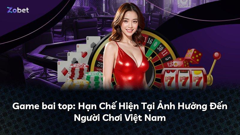 Game bai top: Hạn Chế Hiện Tại Ảnh Hưởng Đến Người Chơi Việt Nam