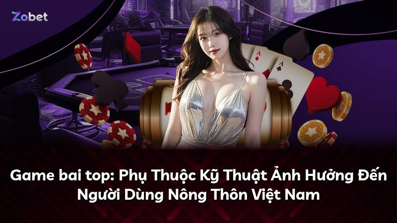 Game bai top: Phụ Thuộc Kỹ Thuật Ảnh Hưởng Đến Người Dùng Nông Thôn Việt Nam