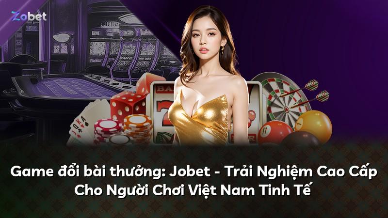 Game đổi bài thưởng: Jobet - Trải Nghiệm Cao Cấp Cho Người Chơi Việt Nam Tinh Tế