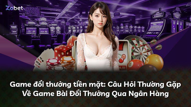 Game đổi thưởng tiền mặt: Câu Hỏi Thường Gặp Về Game Bài Đổi Thưởng Qua Ngân Hàng