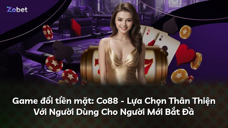 Game đổi tiền mặt: Co88 - Lựa Chọn Thân Thiện Với Người Dùng Cho Người Mới Bắt Đầ
