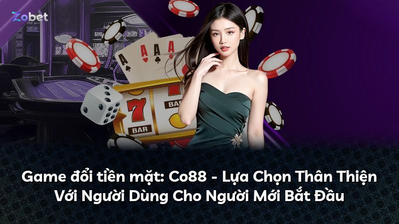 Game đổi tiền mặt: Co88 - Lựa Chọn Thân Thiện Với Người Dùng Cho Người Mới Bắt Đầu