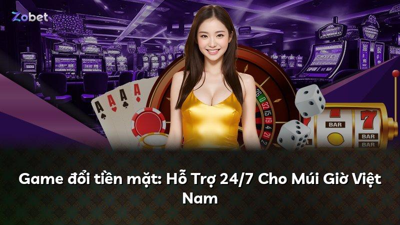 Game đổi tiền mặt: Hỗ Trợ 24/7 Cho Múi Giờ Việt Nam