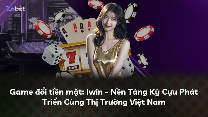 Game đổi tiền mặt: Iwin - Nền Tảng Kỳ Cựu Phát Triển Cùng Thị Trường Việt Nam