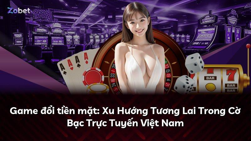 Game đổi tiền mặt: Xu Hướng Tương Lai Trong Cờ Bạc Trực Tuyến Việt Nam