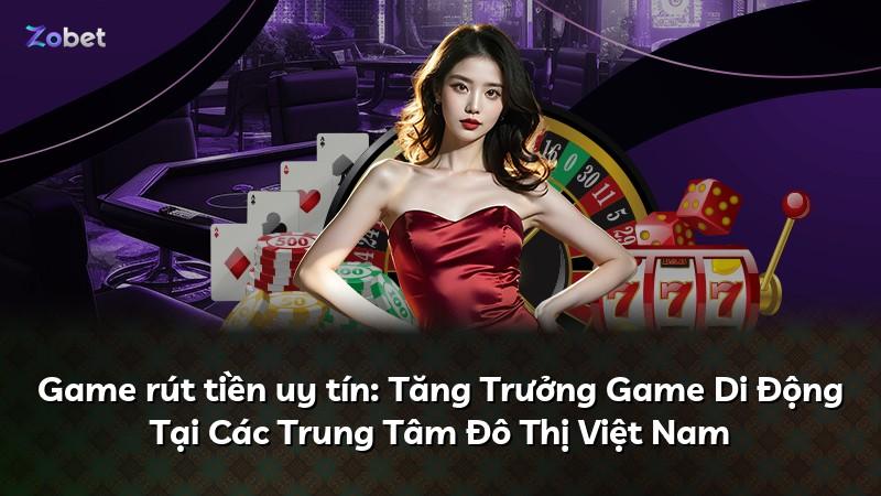 Game rút tiền uy tín: Tăng Trưởng Game Di Động Tại Các Trung Tâm Đô Thị Việt Nam