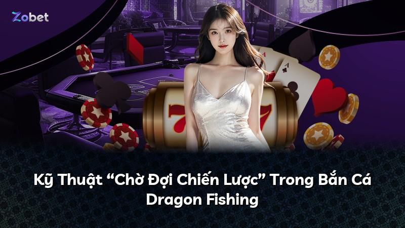 Kỹ Thuật “Chờ Đợi Chiến Lược” Trong Bắn Cá Dragon Fishing