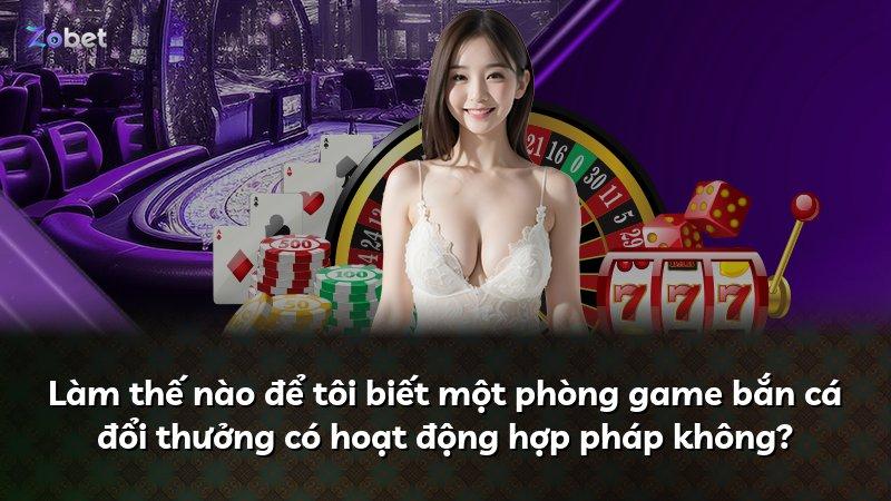 Làm thế nào để tôi biết một phòng game bắn cá đổi thưởng có hoạt động hợp pháp không?