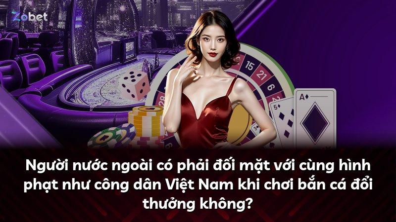 Người nước ngoài có phải đối mặt với cùng hình phạt như công dân Việt Nam khi chơi bắn cá đổi thưởng không?
