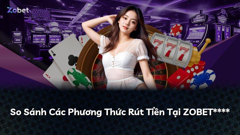 So Sánh Các Phương Thức Rút Tiền Tại ZOBET****