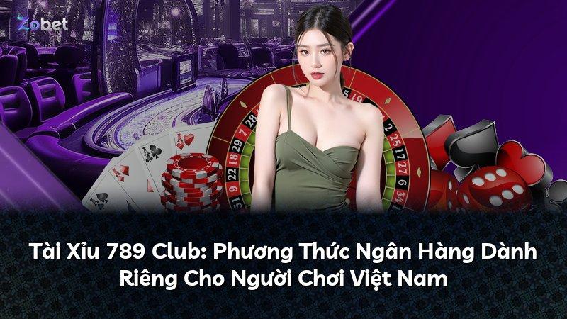 Tài Xỉu 789 Club: Phương Thức Ngân Hàng Dành Riêng Cho Người Chơi Việt Nam