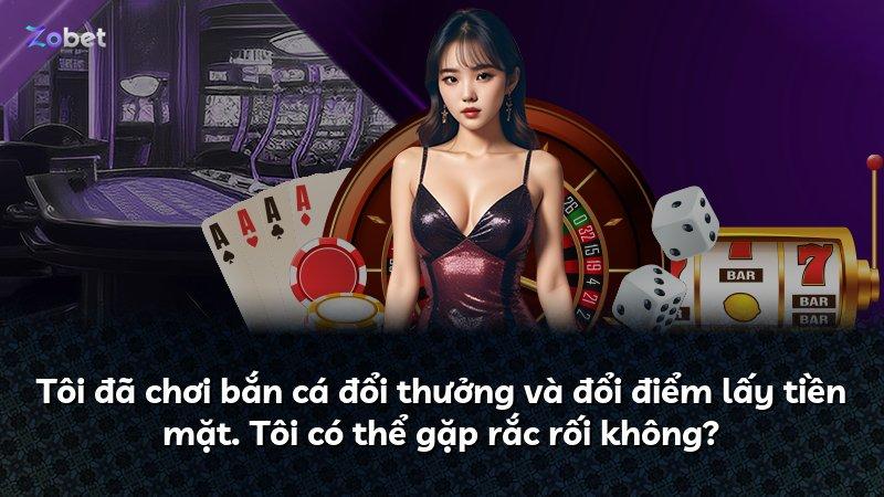 Tôi đã chơi bắn cá đổi thưởng và đổi điểm lấy tiền mặt. Tôi có thể gặp rắc rối không?