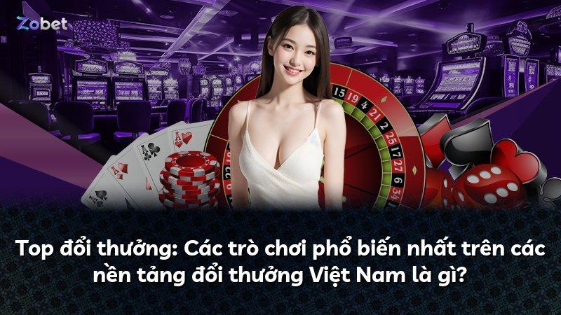 Top đổi thưởng: Các trò chơi phổ biến nhất trên các nền tảng đổi thưởng Việt Nam là gì?