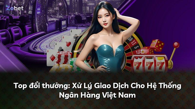 Top đổi thưởng: Xử Lý Giao Dịch Cho Hệ Thống Ngân Hàng Việt Nam