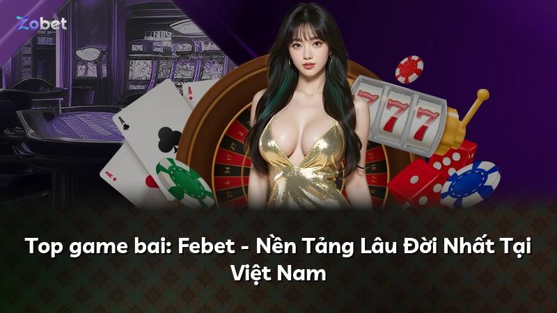 Top game bai: Febet - Nền Tảng Lâu Đời Nhất Tại Việt Nam
