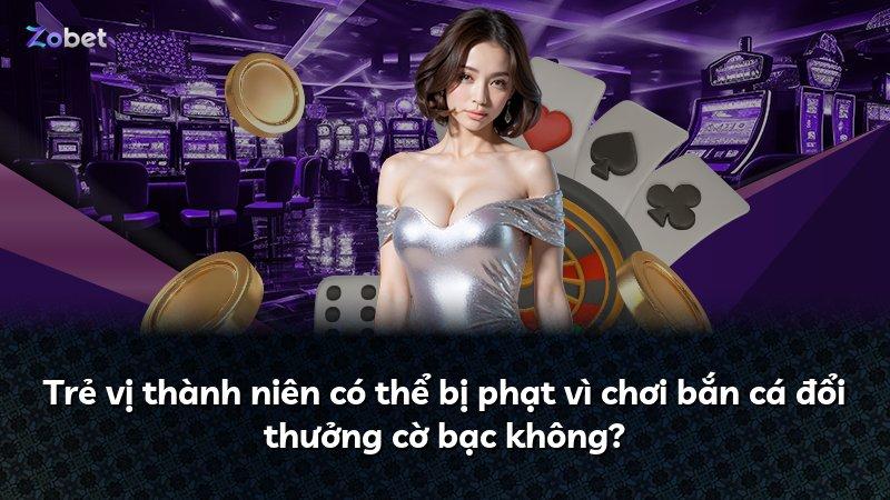 Trẻ vị thành niên có thể bị phạt vì chơi bắn cá đổi thưởng cờ bạc không?
