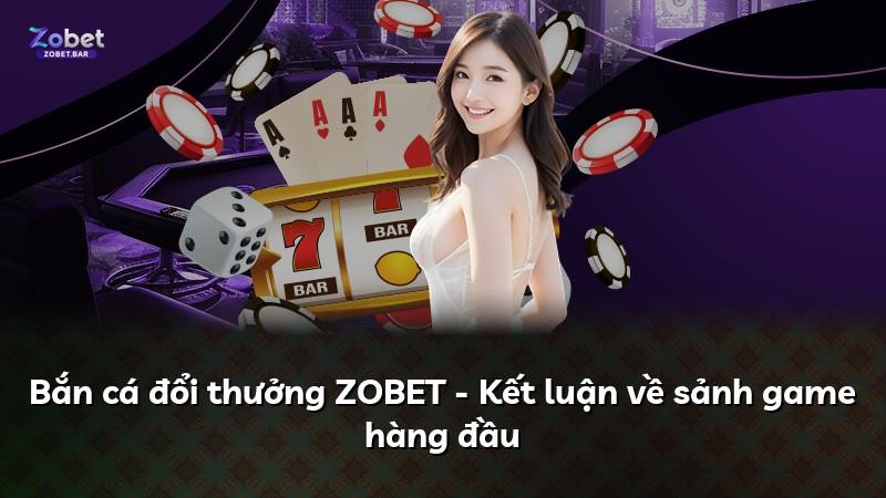Bắn cá đổi thưởng ZOBET - Kết luận về sảnh game hàng đầu