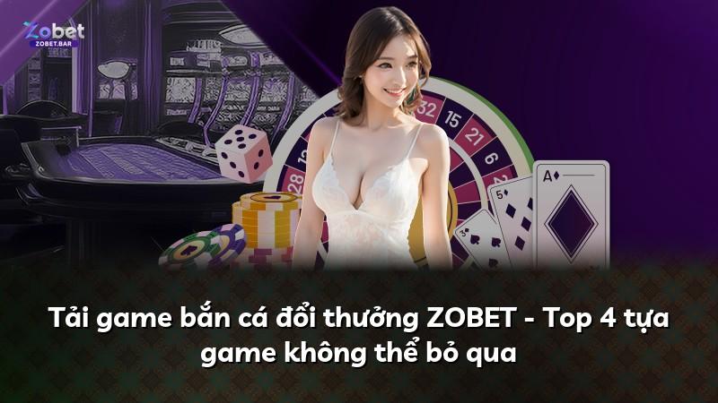 Tải game bắn cá đổi thưởng ZOBET - Top 4 tựa game không thể bỏ qua