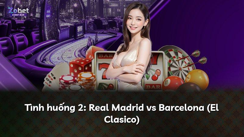Tình huống 2: Real Madrid vs Barcelona (El Clasico)